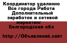 Координатор удаленно - Все города Работа » Дополнительный заработок и сетевой маркетинг   . Белгородская обл.